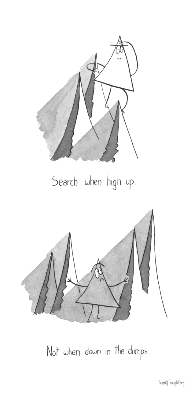
[Image of the Triangle-person straddling a tall mountain, looking into the distance]

Search when high up,

[Image of the Triangle-person in a valley, with mountains casting a shadow over them]

Not when down in the dumps.
